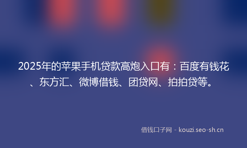 2025年的苹果手机贷款高炮入口有：百度有钱花、东方汇、微博借钱、团贷网、拍拍贷等。