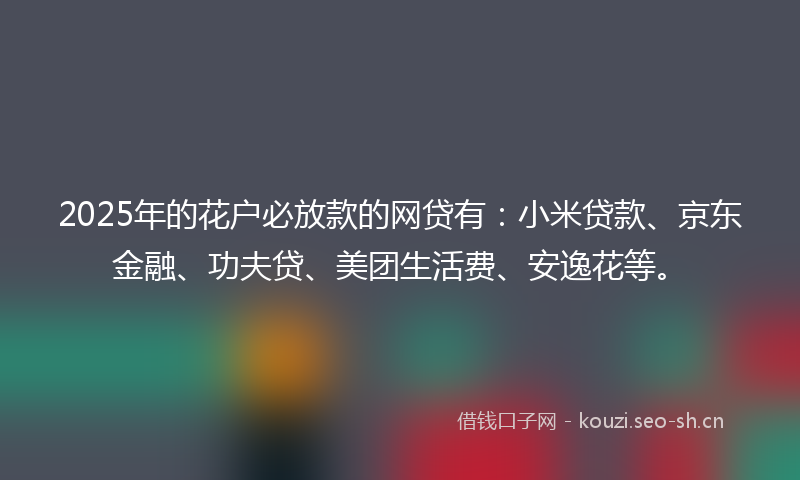 2025年的花户必放款的网贷有：小米贷款、京东金融、功夫贷、美团生活费、安逸花等。
