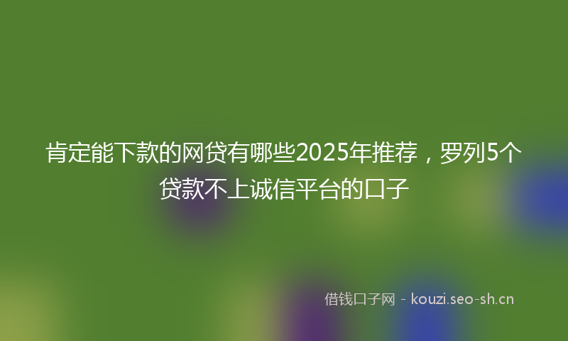 肯定能下款的网贷有哪些2025年推荐，罗列5个贷款不上诚信平台的口子