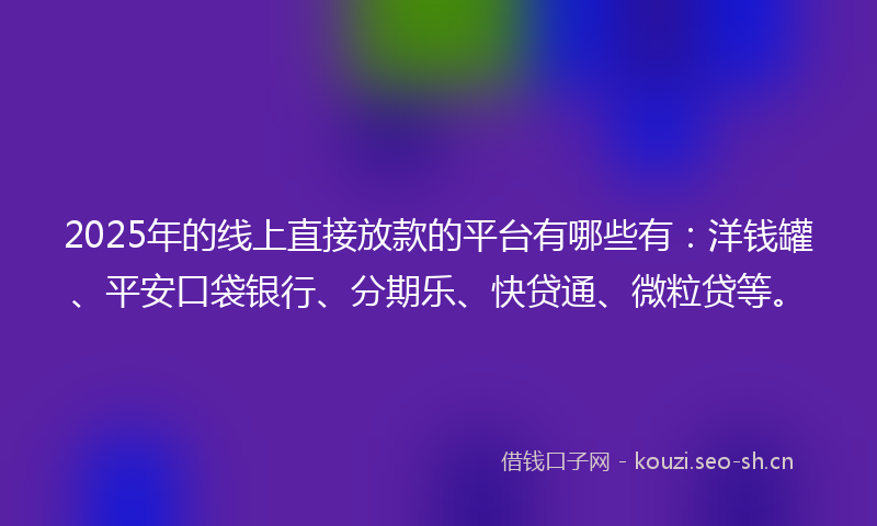 2025年的线上直接放款的平台有哪些有：洋钱罐、平安口袋银行、分期乐、快贷通、微粒贷等。