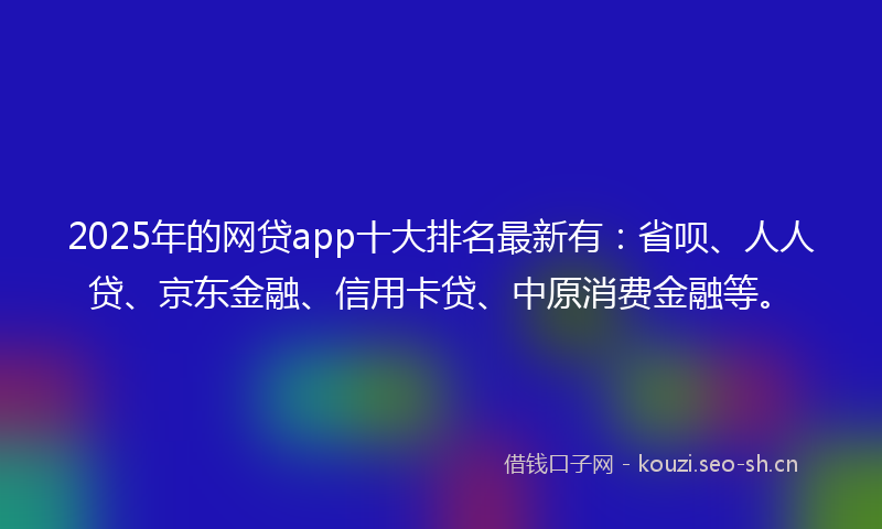 2025年的网贷app十大排名最新有：省呗、人人贷、京东金融、信用卡贷、中原消费金融等。