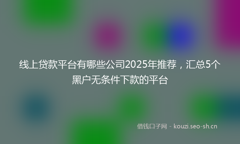 线上贷款平台有哪些公司2025年推荐，汇总5个黑户无条件下款的平台