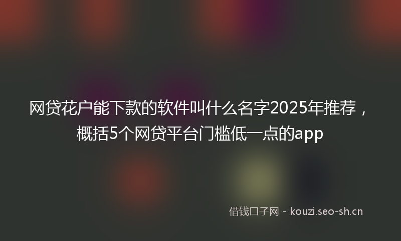网贷花户能下款的软件叫什么名字2025年推荐，概括5个网贷平台门槛低一点的app