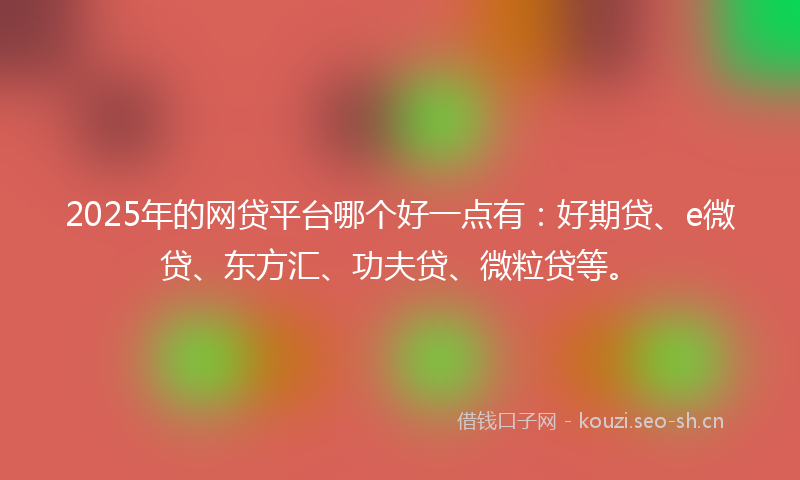 2025年的网贷平台哪个好一点有：好期贷、e微贷、东方汇、功夫贷、微粒贷等。