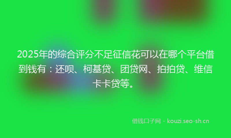 2025年的综合评分不足征信花可以在哪个平台借到钱有：还呗、柯基贷、团贷网、拍拍贷、维信卡卡贷等。