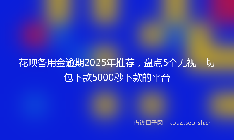 花呗备用金逾期2025年推荐，盘点5个无视一切包下款5000秒下款的平台
