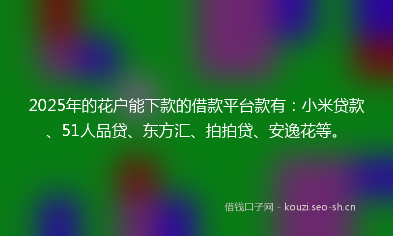 2025年的花户能下款的借款平台款有：小米贷款、51人品贷、东方汇、拍拍贷、安逸花等。