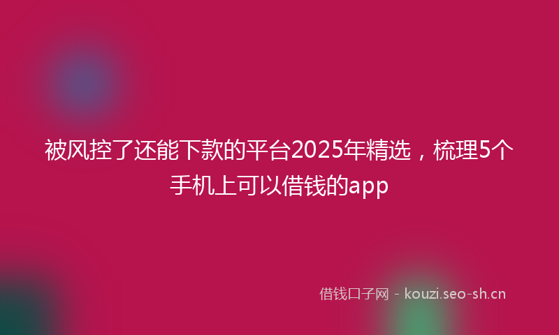 被风控了还能下款的平台2025年精选,梳理5个手机上可以借钱的app