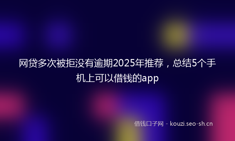 网贷多次被拒没有逾期2025年推荐，总结5个手机上可以借钱的app