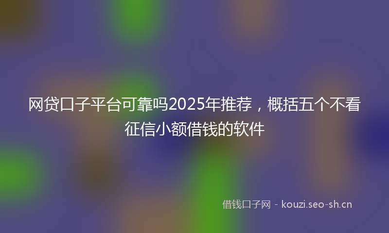网贷口子平台可靠吗2025年推荐，概括五个不看征信小额借钱的软件