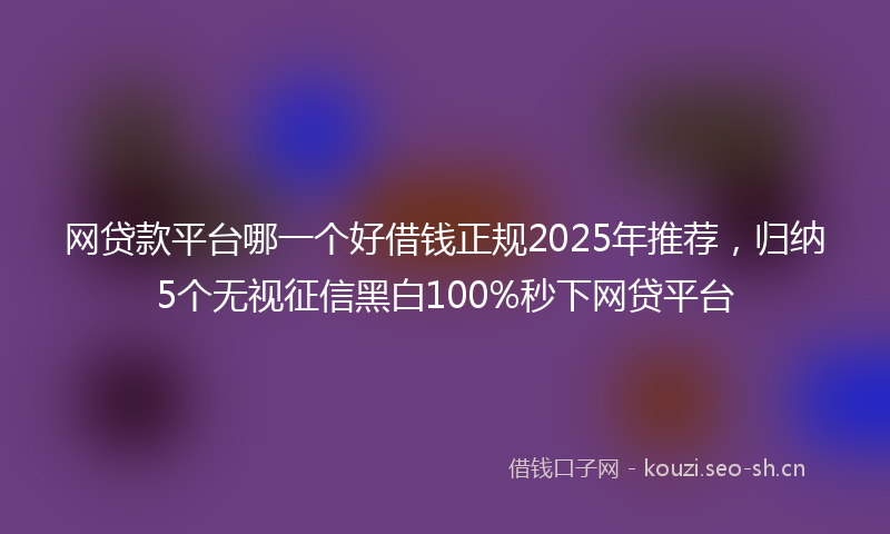 网贷款平台哪一个好借钱正规2025年推荐，归纳5个无视征信黑白100%秒下网贷平台