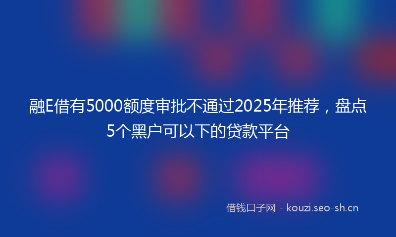 融E借有5000额度审批不通过2025年推荐，盘点5个黑户可以下的贷款平台