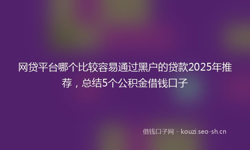 网贷平台哪个比较容易通过黑户的贷款2025年推荐,总结5个公积金借钱口子