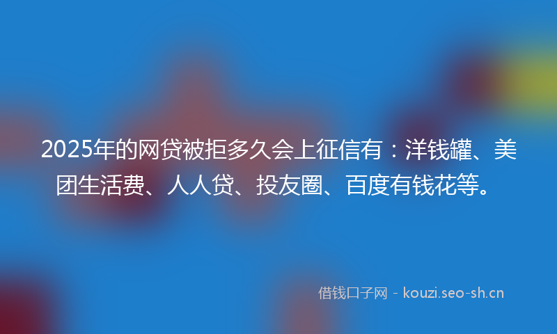 2025年的网贷被拒多久会上征信有：洋钱罐、美团生活费、人人贷、投友圈、百度有钱花等。