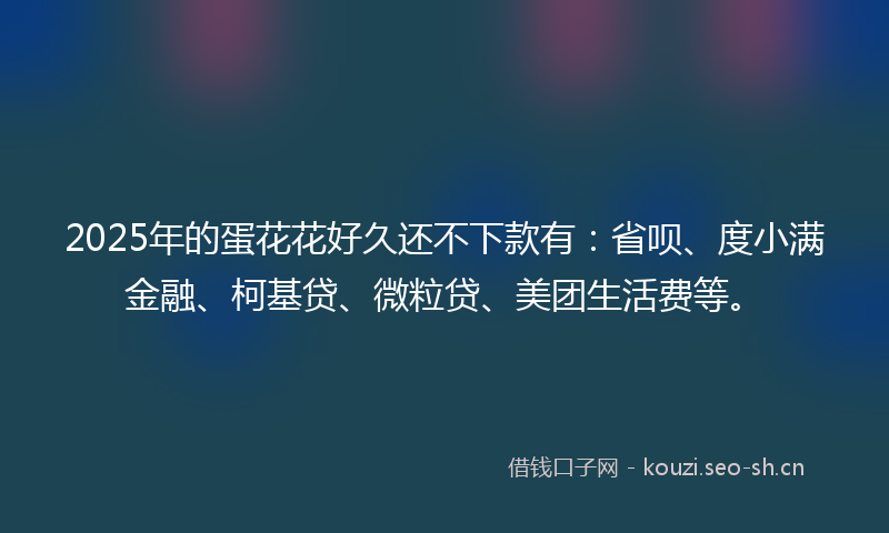 2025年的蛋花花好久还不下款有：省呗、度小满金融、柯基贷、微粒贷、美团生活费等。