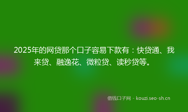 2025年的网贷那个口子容易下款有：快贷通、我来贷、融逸花、微粒贷、读秒贷等。
