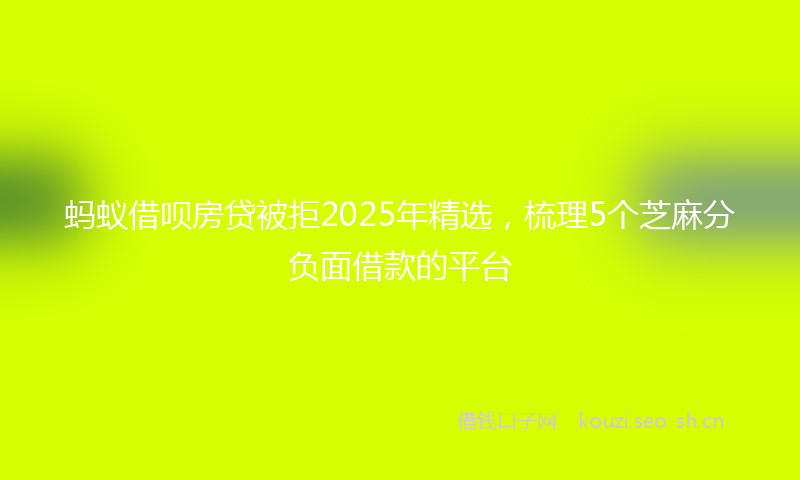蚂蚁借呗房贷被拒2025年精选，梳理5个芝麻分负面借款的平台