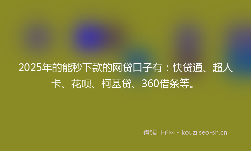 2025年的能秒下款的网贷口子有：快贷通、超人卡、花呗、柯基贷、360借条等。