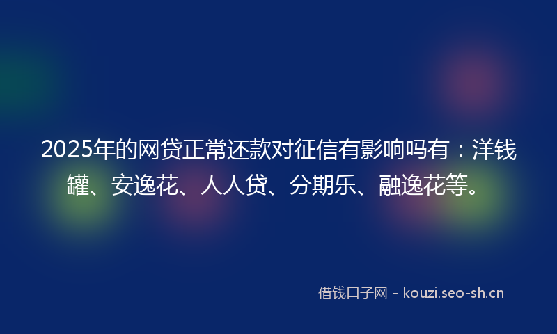 2025年的网贷正常还款对征信有影响吗有:洋钱罐、安逸花、人人贷、分期乐、融逸花等。