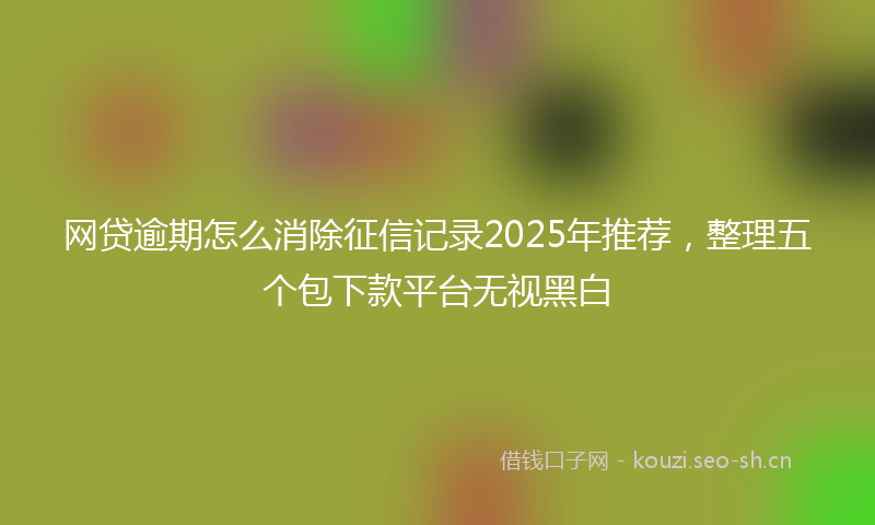 网贷逾期怎么消除征信记录2025年推荐，整理五个包下款平台无视黑白
