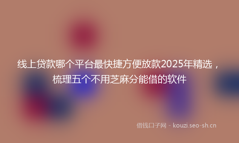 线上贷款哪个平台最快捷方便放款2025年精选，梳理五个不用芝麻分能借的软件