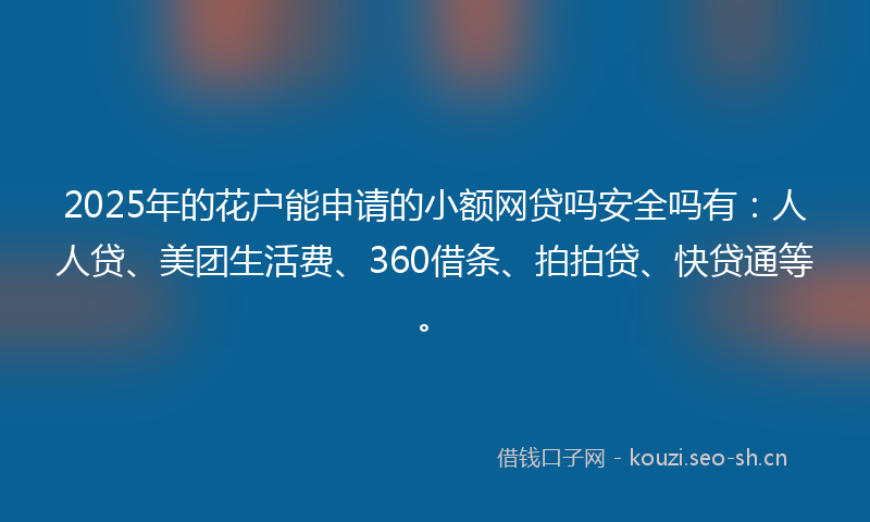 2025年的花户能申请的小额网贷吗安全吗有：人人贷、美团生活费、360借条、拍拍贷、快贷通等。