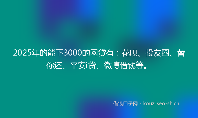 2025年的能下3000的网贷有：花呗、投友圈、替你还、平安i贷、微博借钱等。