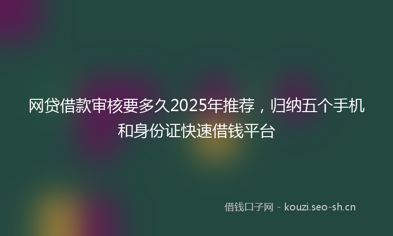 网贷借款审核要多久2025年推荐，归纳五个手机和身份证快速借钱平台