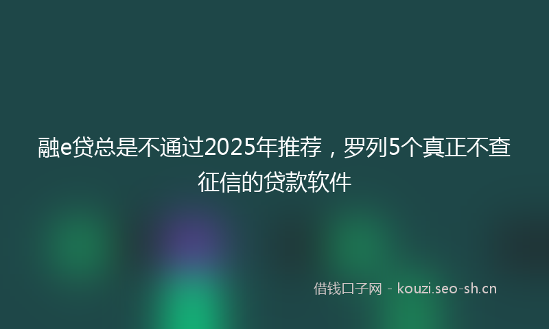 融e贷总是不通过2025年推荐，罗列5个真正不查征信的贷款软件