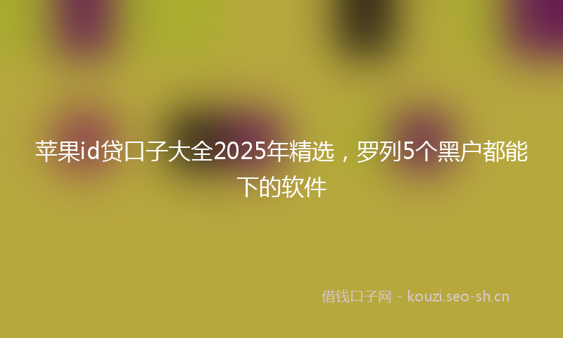 苹果id贷口子大全2025年精选，罗列5个黑户都能下的软件