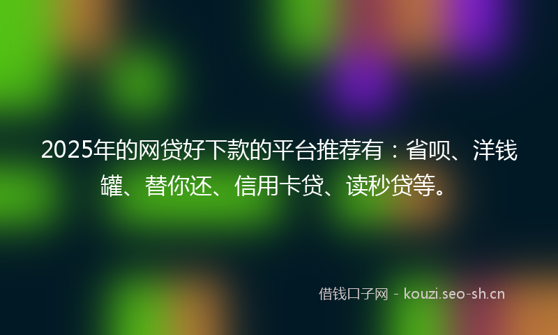2025年的网贷好下款的平台推荐有：省呗、洋钱罐、替你还、信用卡贷、读秒贷等。