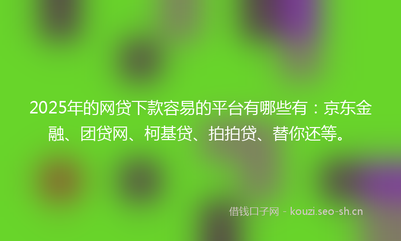 2025年的网贷下款容易的平台有哪些有：京东金融、团贷网、柯基贷、拍拍贷、替你还等。