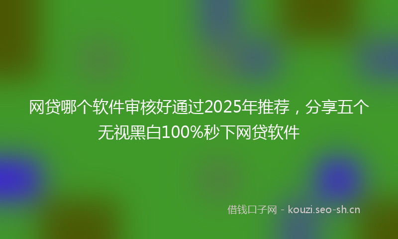 网贷哪个软件审核好通过2025年推荐,分享五个无视黑白100%秒下网贷软件