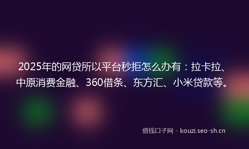 2025年的网贷所以平台秒拒怎么办有：拉卡拉、中原消费金融、360借条、东方汇、小米贷款等。