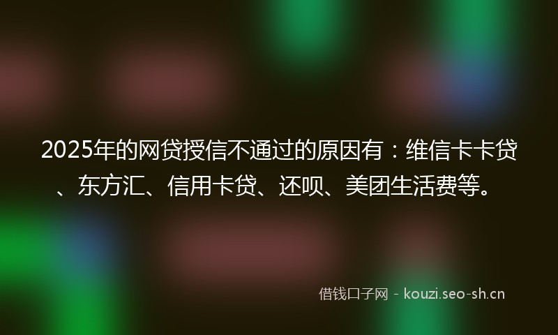2025年的网贷授信不通过的原因有：维信卡卡贷、东方汇、信用卡贷、还呗、美团生活费等。
