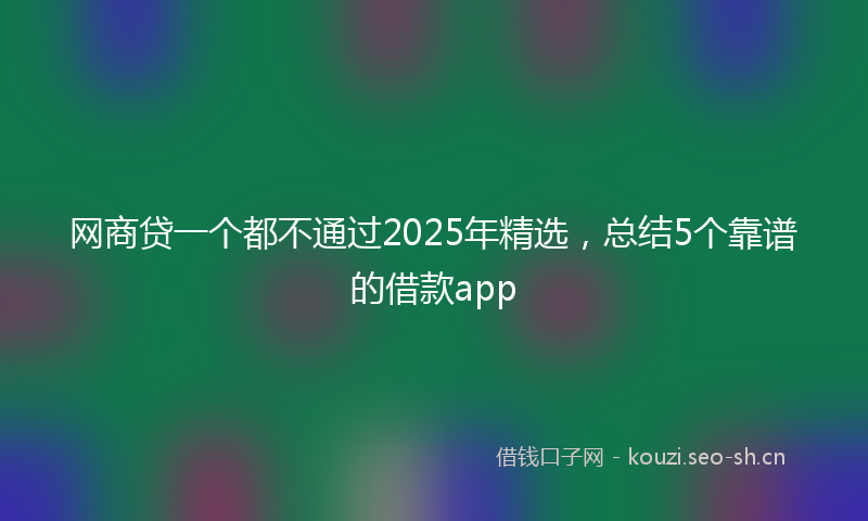 网商贷一个都不通过2025年精选，总结5个靠谱的借款app