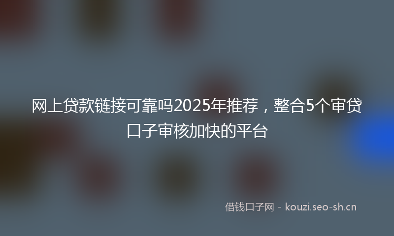 网上贷款链接可靠吗2025年推荐，整合5个审贷口子审核加快的平台