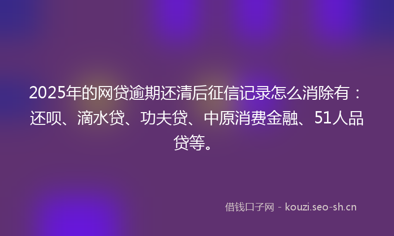 2025年的网贷逾期还清后征信记录怎么消除有：还呗、滴水贷、功夫贷、中原消费金融、51人品贷等。
