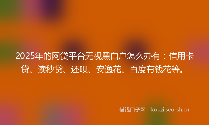 2025年的网贷平台无视黑白户怎么办有:信用卡贷、读秒贷、还呗、安逸花、百度有钱花等。