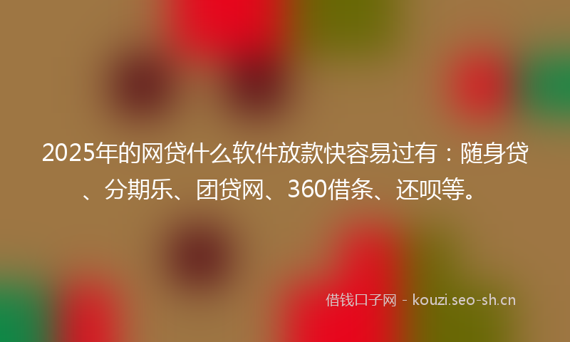 2025年的网贷什么软件放款快容易过有：随身贷、分期乐、团贷网、360借条、还呗等。