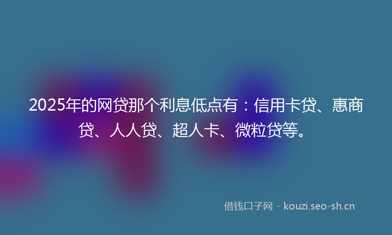 2025年的网贷那个利息低点有：信用卡贷、惠商贷、人人贷、超人卡、微粒贷等。