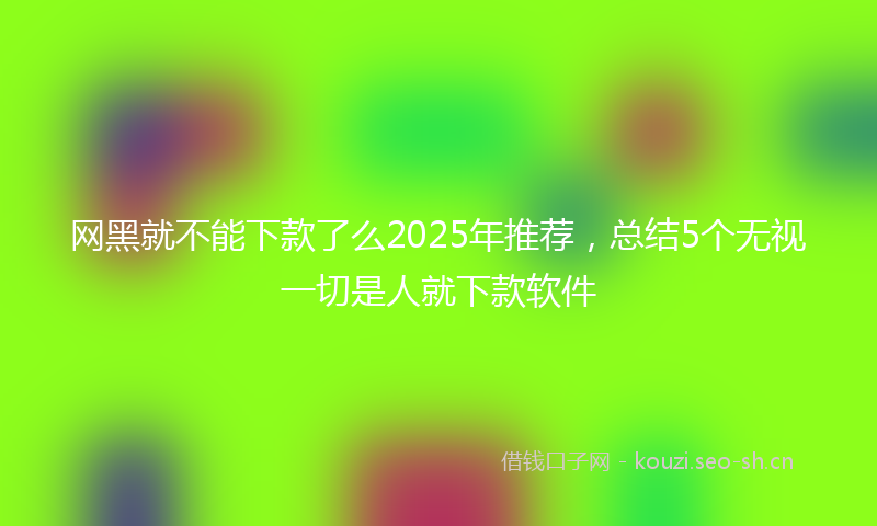 网黑就不能下款了么2025年推荐，总结5个无视一切是人就下款软件