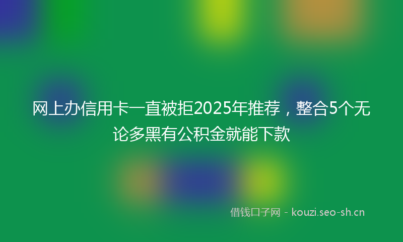 网上办信用卡一直被拒2025年推荐，整合5个无论多黑有公积金就能下款
