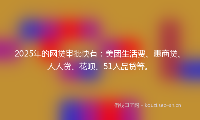 2025年的网贷审批快有：美团生活费、惠商贷、人人贷、花呗、51人品贷等。