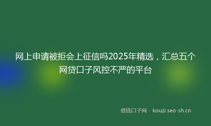 网上申请被拒会上征信吗2025年精选，汇总五个网贷口子风控不严的平台