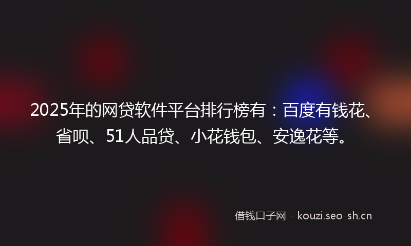2025年的网贷软件平台排行榜有：百度有钱花、省呗、51人品贷、小花钱包、安逸花等。