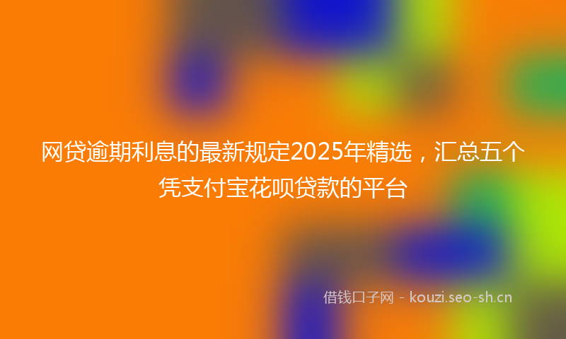 网贷逾期利息的最新规定2025年精选，汇总五个凭支付宝花呗贷款的平台