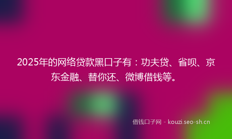 2025年的网络贷款黑口子有:功夫贷、省呗、京东金融、替你还、微博借钱等。