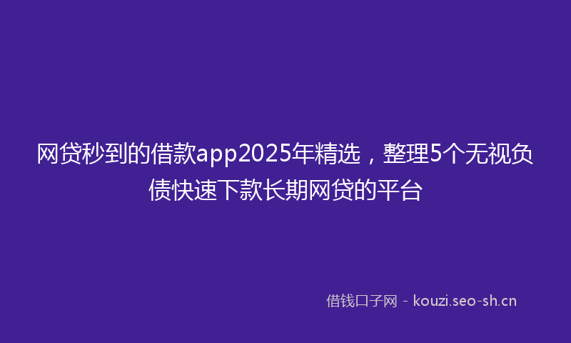 网贷秒到的借款app2025年精选，整理5个无视负债快速下款长期网贷的平台