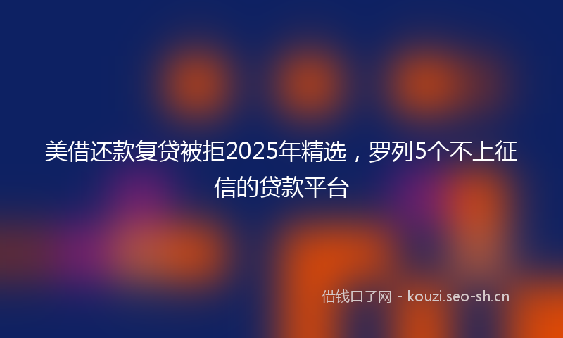 美借还款复贷被拒2025年精选，罗列5个不上征信的贷款平台